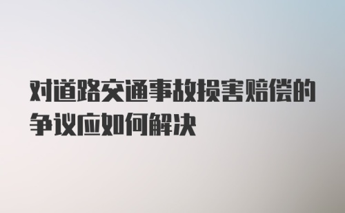 对道路交通事故损害赔偿的争议应如何解决