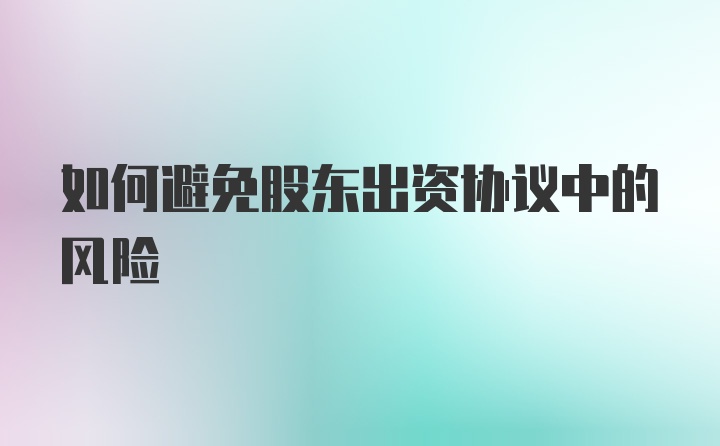 如何避免股东出资协议中的风险