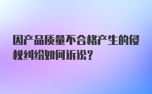 因产品质量不合格产生的侵权纠纷如何诉讼？