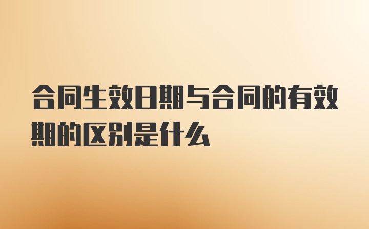 合同生效日期与合同的有效期的区别是什么