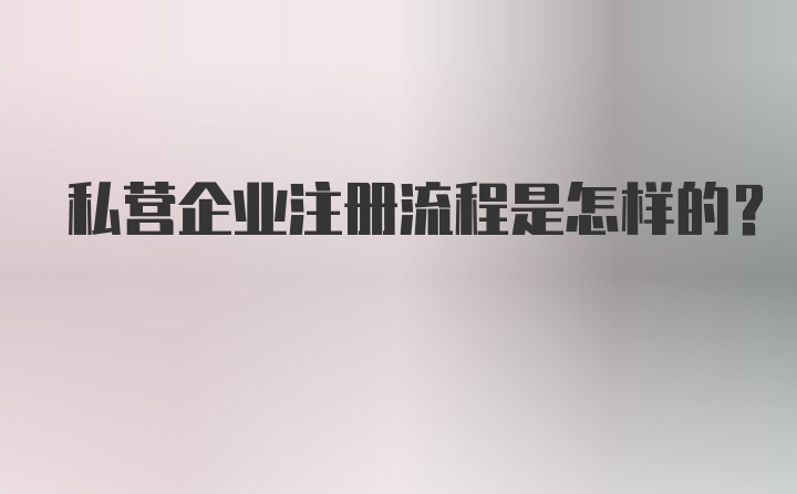 私营企业注册流程是怎样的？