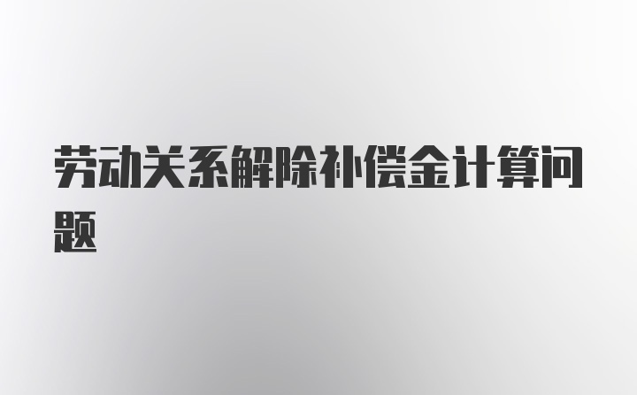 劳动关系解除补偿金计算问题