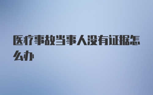 医疗事故当事人没有证据怎么办