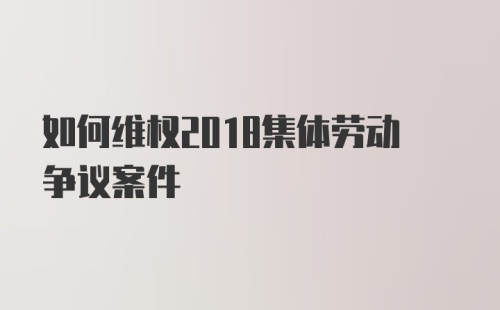 如何维权2018集体劳动争议案件