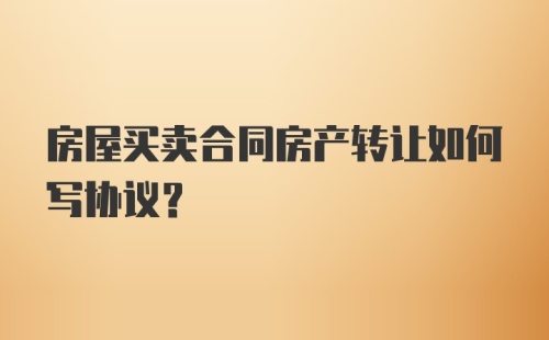 房屋买卖合同房产转让如何写协议？