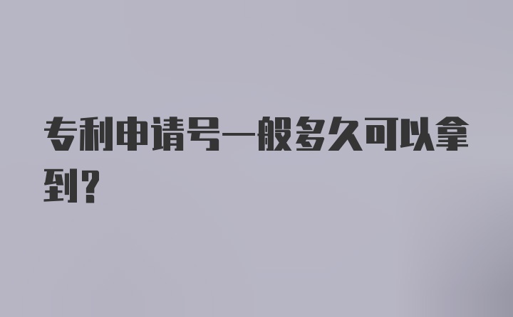 专利申请号一般多久可以拿到？