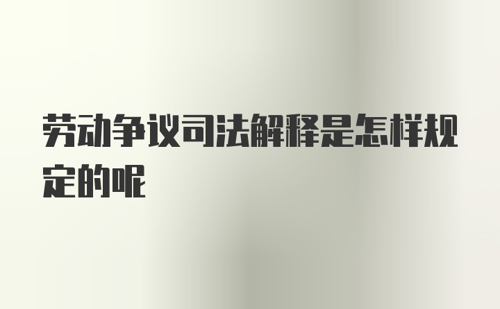 劳动争议司法解释是怎样规定的呢