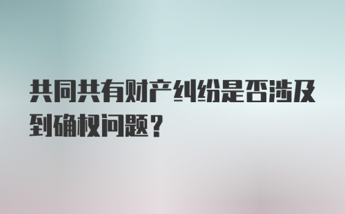 共同共有财产纠纷是否涉及到确权问题?