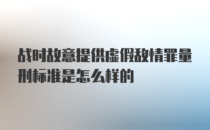 战时故意提供虚假敌情罪量刑标准是怎么样的