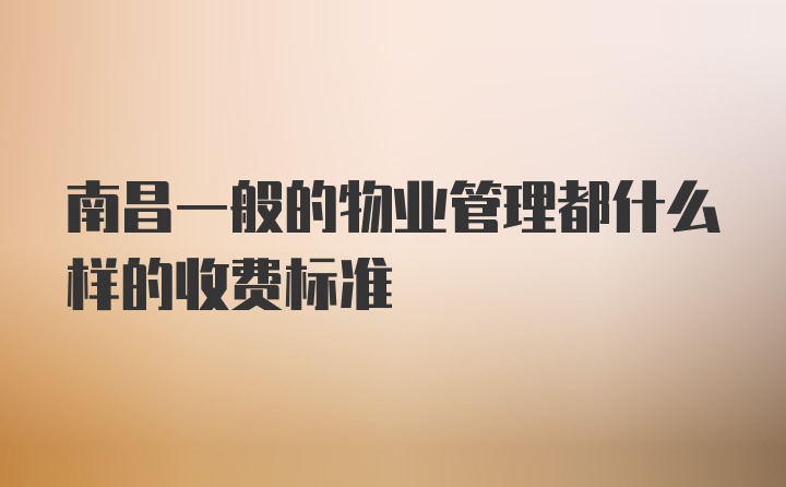 南昌一般的物业管理都什么样的收费标准