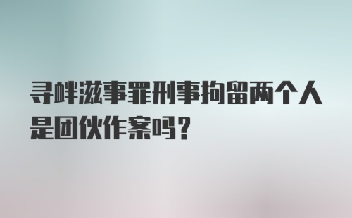 寻衅滋事罪刑事拘留两个人是团伙作案吗？