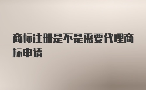 商标注册是不是需要代理商标申请