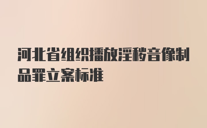 河北省组织播放淫秽音像制品罪立案标准
