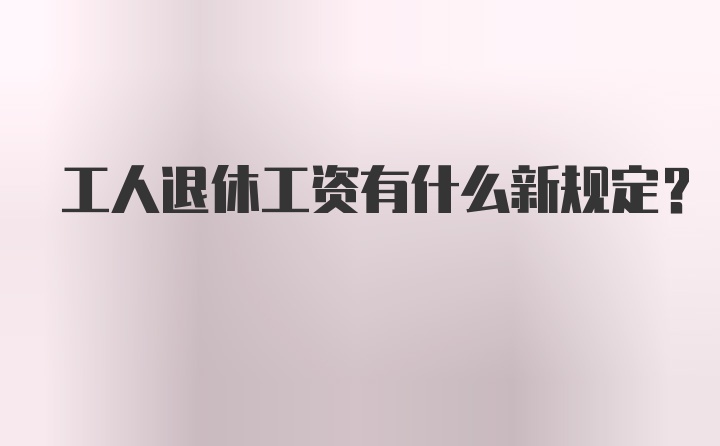 工人退休工资有什么新规定？