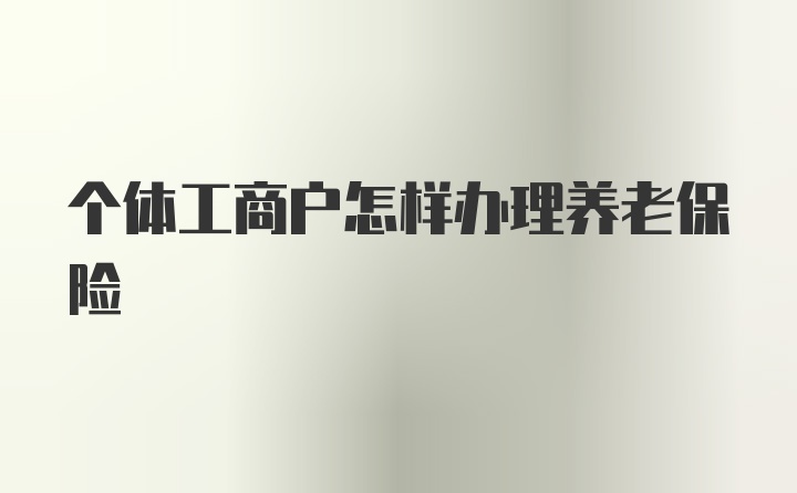 个体工商户怎样办理养老保险