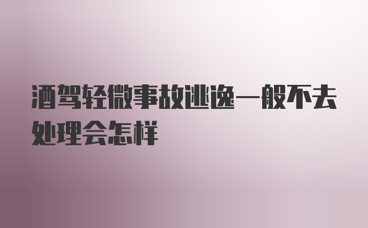 酒驾轻微事故逃逸一般不去处理会怎样