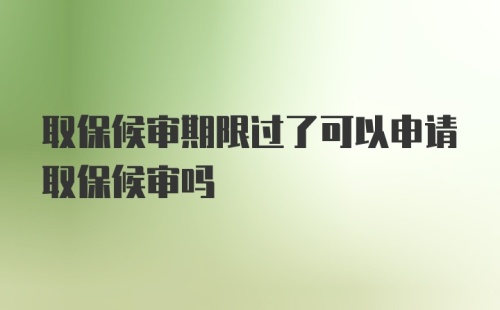 取保候审期限过了可以申请取保候审吗