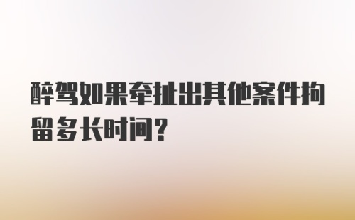 醉驾如果牵扯出其他案件拘留多长时间？