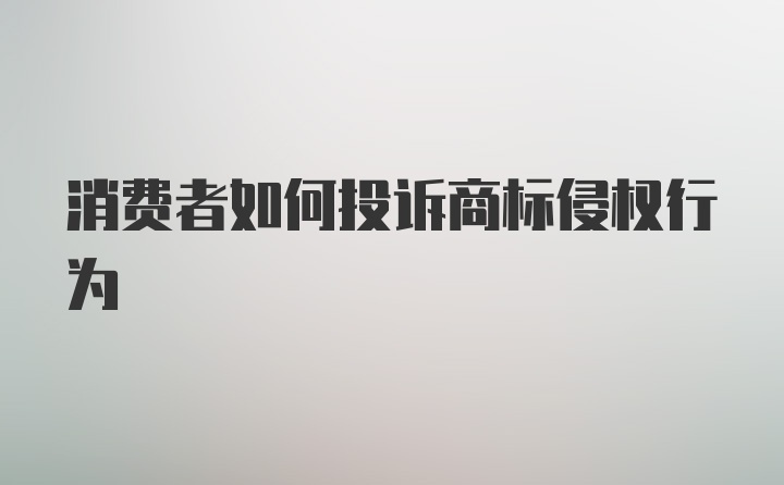 消费者如何投诉商标侵权行为