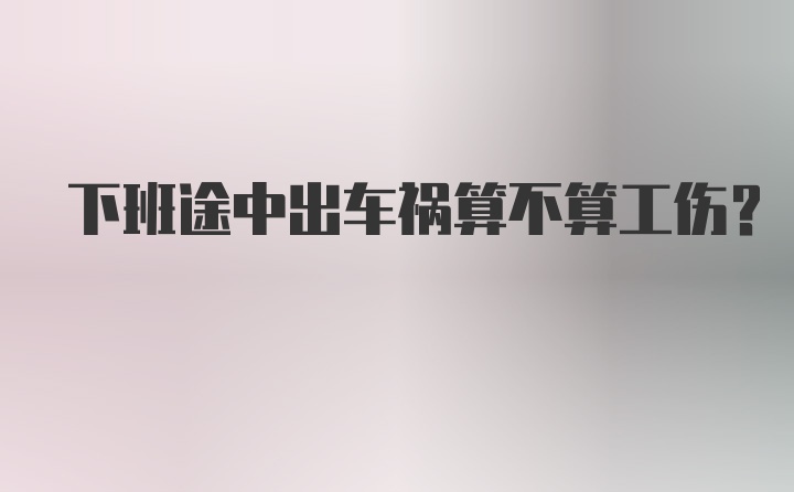 下班途中出车祸算不算工伤?