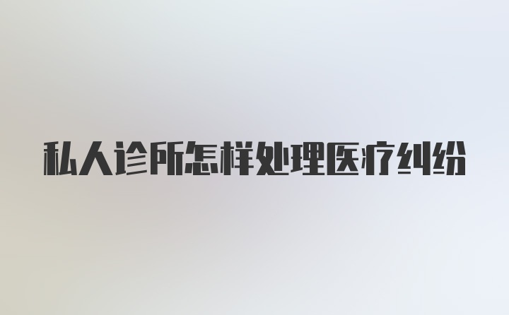 私人诊所怎样处理医疗纠纷