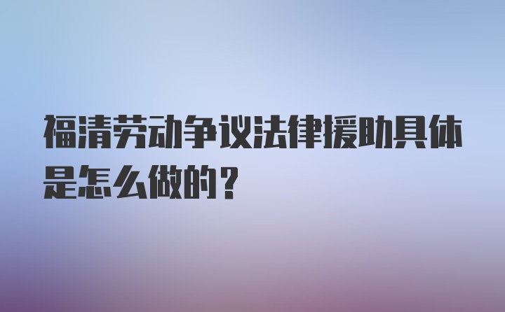 福清劳动争议法律援助具体是怎么做的？