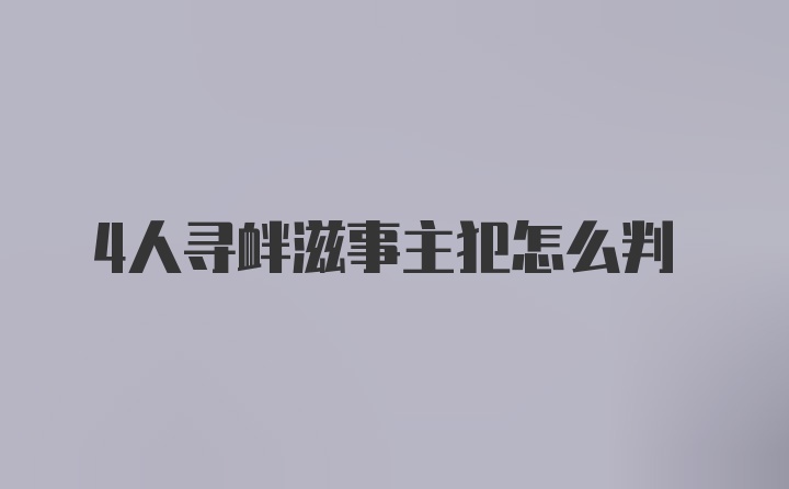 4人寻衅滋事主犯怎么判