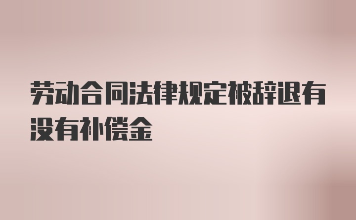 劳动合同法律规定被辞退有没有补偿金