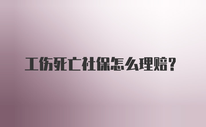 工伤死亡社保怎么理赔？