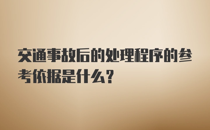 交通事故后的处理程序的参考依据是什么？