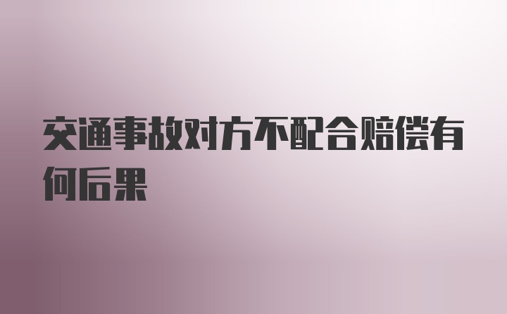 交通事故对方不配合赔偿有何后果