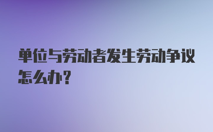 单位与劳动者发生劳动争议怎么办？