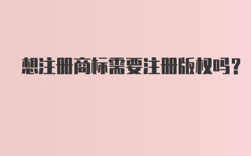 想注册商标需要注册版权吗？