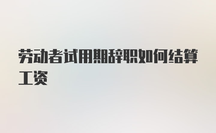 劳动者试用期辞职如何结算工资