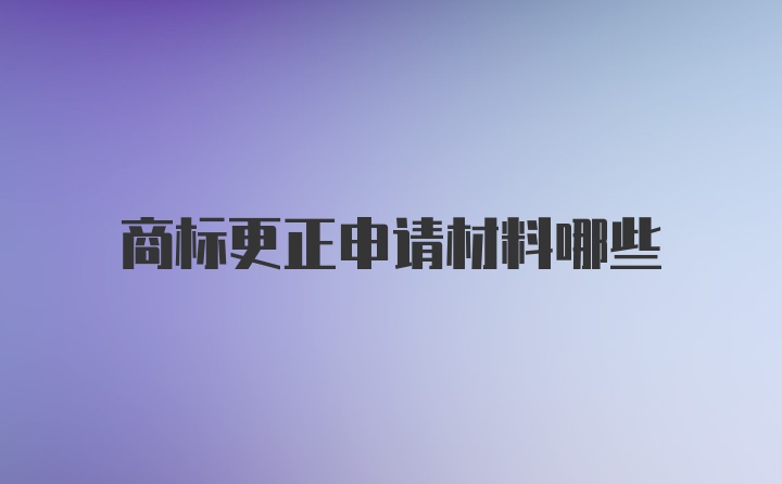 商标更正申请材料哪些