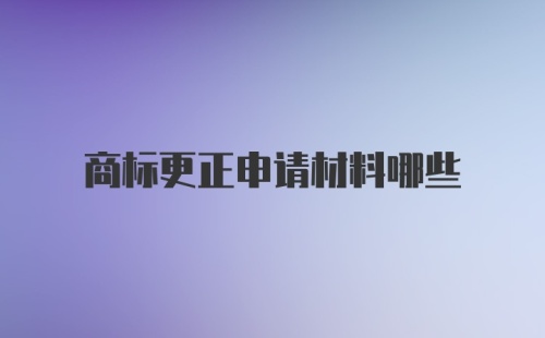 商标更正申请材料哪些