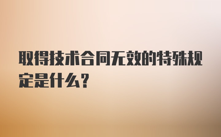 取得技术合同无效的特殊规定是什么？