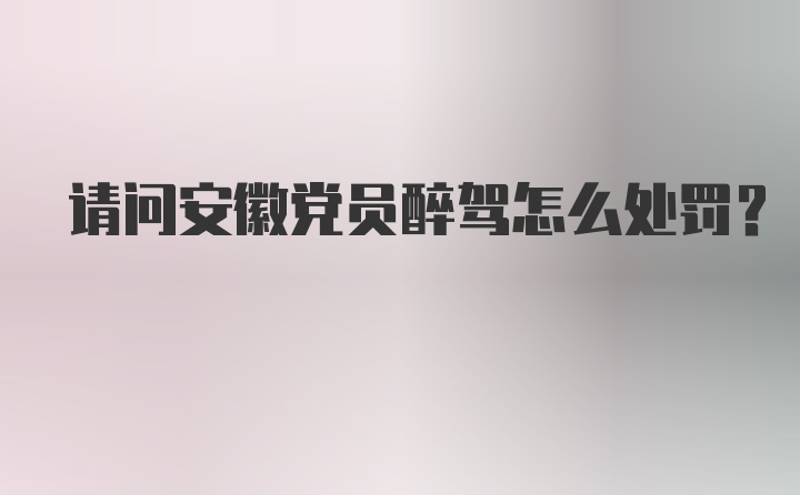 请问安徽党员醉驾怎么处罚？