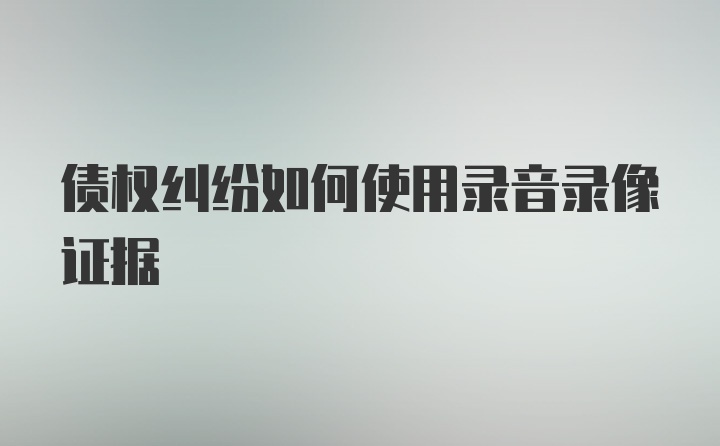 债权纠纷如何使用录音录像证据