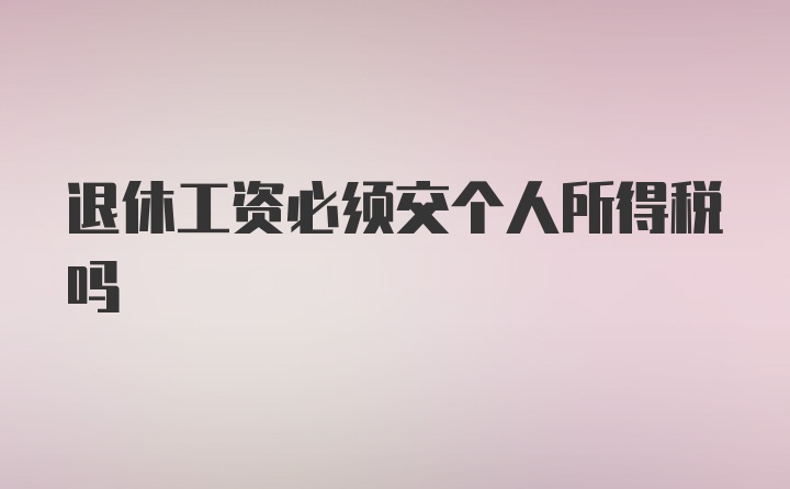 退休工资必须交个人所得税吗