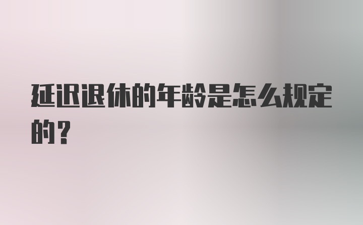 延迟退休的年龄是怎么规定的？