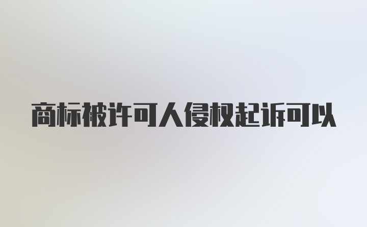 商标被许可人侵权起诉可以