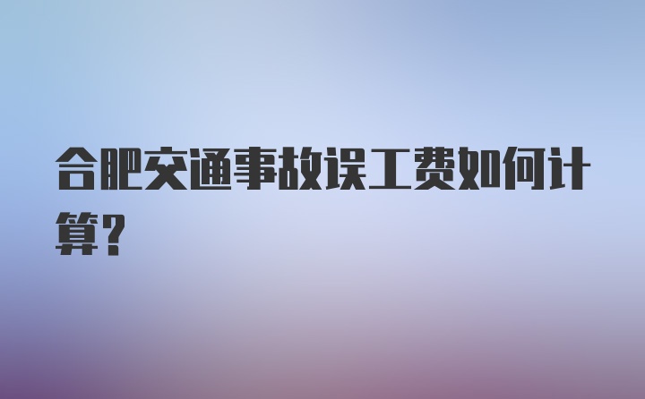 合肥交通事故误工费如何计算？