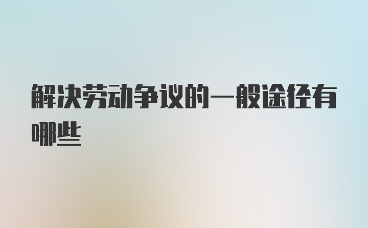 解决劳动争议的一般途径有哪些