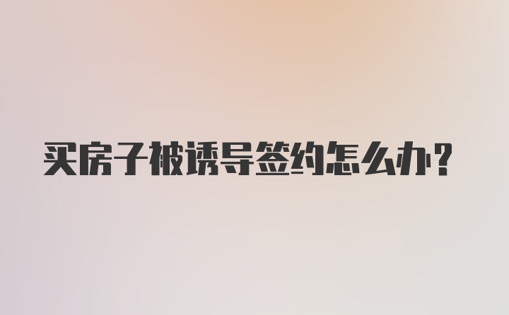 买房子被诱导签约怎么办?