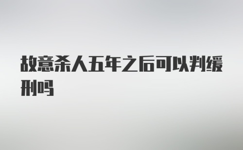 故意杀人五年之后可以判缓刑吗