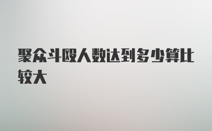 聚众斗殴人数达到多少算比较大