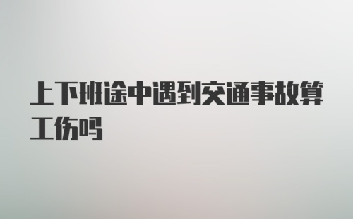 上下班途中遇到交通事故算工伤吗