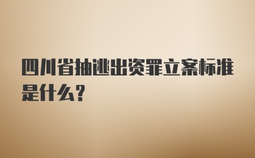 四川省抽逃出资罪立案标准是什么？