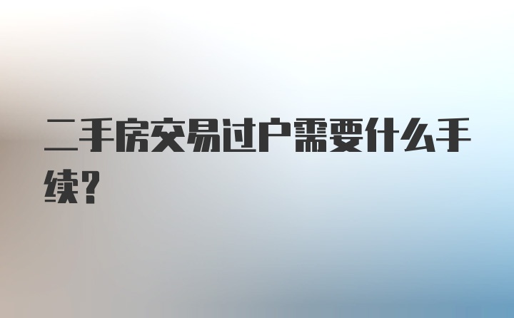 二手房交易过户需要什么手续？